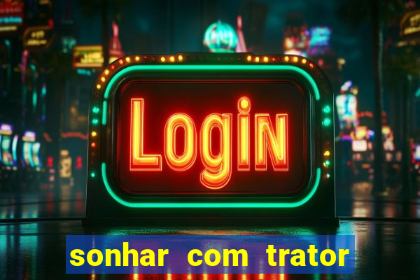 sonhar com trator que bicho jogar